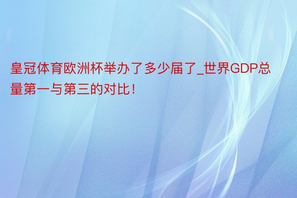 皇冠体育欧洲杯举办了多少届了_世界GDP总量第一与第三的对比！