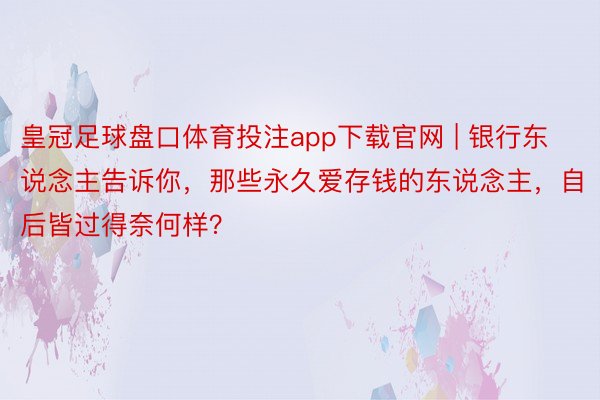 皇冠足球盘口体育投注app下载官网 | 银行东说念主告诉你，那些永久爱存钱的东说念主，自后皆过得奈何样？