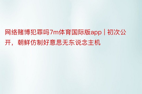 网络赌博犯罪吗7m体育国际版app | 初次公开，朝鲜仿制好意思无东说念主机