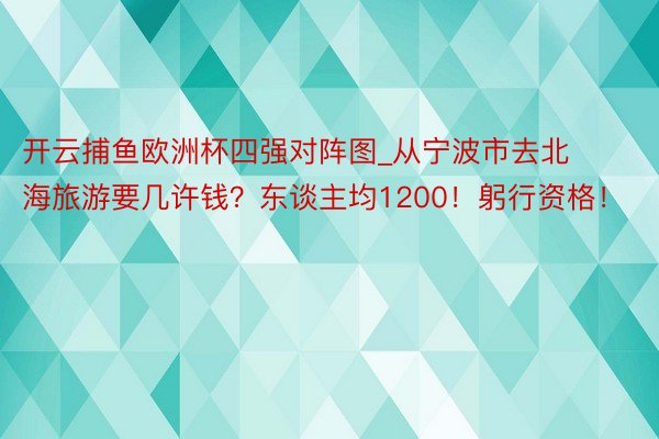 开云捕鱼欧洲杯四强对阵图_从宁波市去北海旅游要几许钱？东谈主均1200！躬行资格！