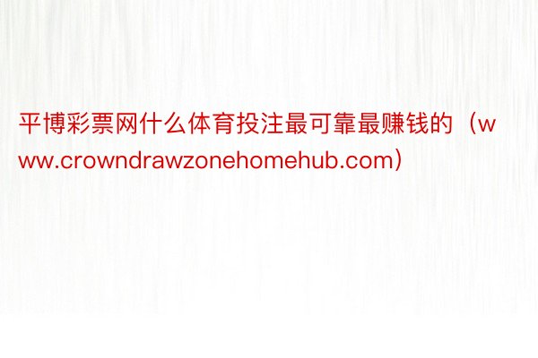 平博彩票网什么体育投注最可靠最赚钱的（www.crowndrawzonehomehub.com）