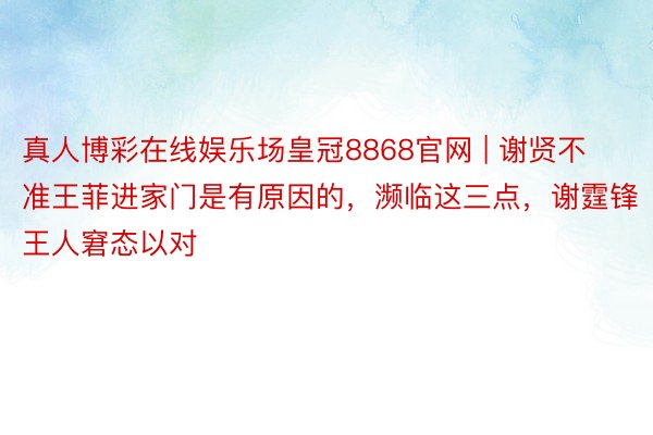 真人博彩在线娱乐场皇冠8868官网 | 谢贤不准王菲进家门是有原因的，濒临这三点，谢霆锋王人窘态以对