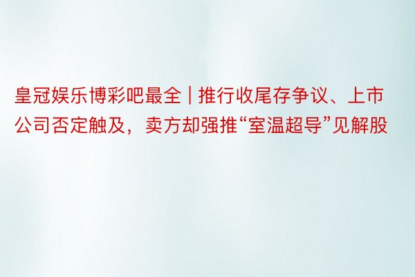 皇冠娱乐博彩吧最全 | 推行收尾存争议、上市公司否定触及，卖方却强推“室温超导”见解股