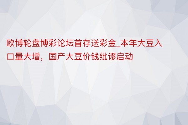 欧博轮盘博彩论坛首存送彩金_本年大豆入口量大增，国产大豆价钱纰谬启动