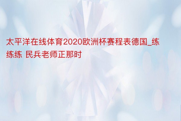 太平洋在线体育2020欧洲杯赛程表德国_练练练 民兵老师正那时