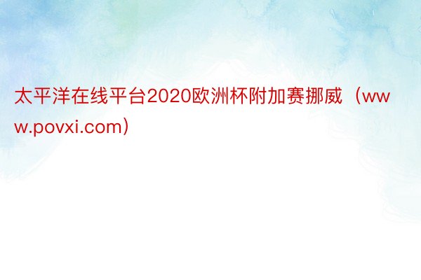 太平洋在线平台2020欧洲杯附加赛挪威（www.povxi.com）