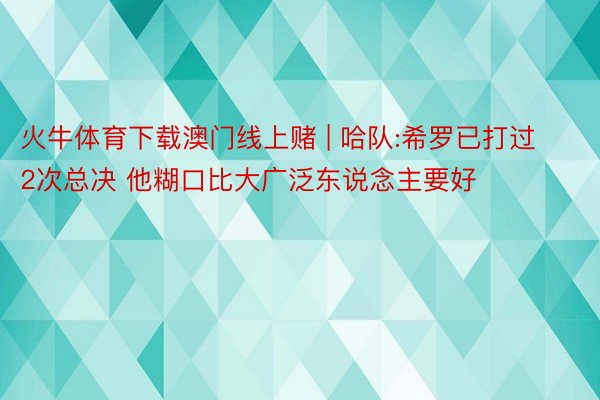 火牛体育下载澳门线上赌 | 哈队:希罗已打过2次总决 他糊口比大广泛东说念主要好