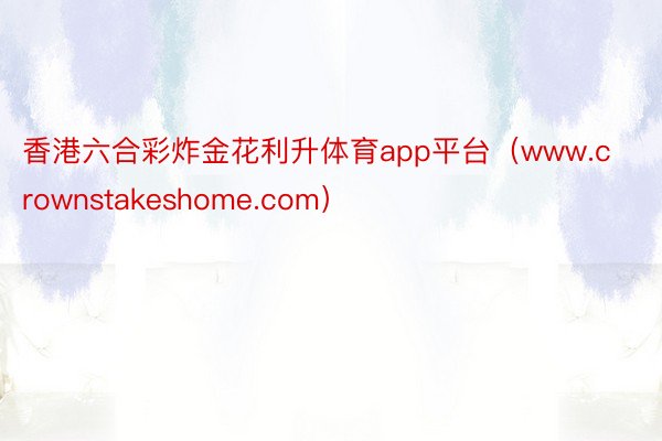 香港六合彩炸金花利升体育app平台（www.crownstakeshome.com）