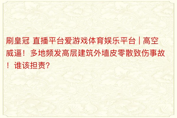 刷皇冠 直播平台爱游戏体育娱乐平台 | 高空威逼！多地频发高层建筑外墙皮零散致伤事故！谁该担责？