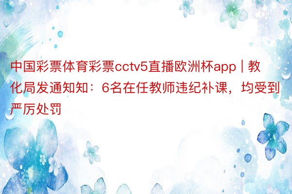 中国彩票体育彩票cctv5直播欧洲杯app | 教化局发通知知：6名在任教师违纪补课，均受到严厉处罚