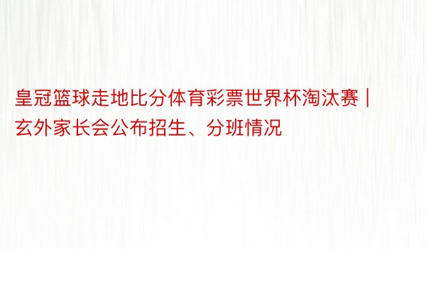 皇冠篮球走地比分体育彩票世界杯淘汰赛 | 玄外家长会公布招生、分班情况