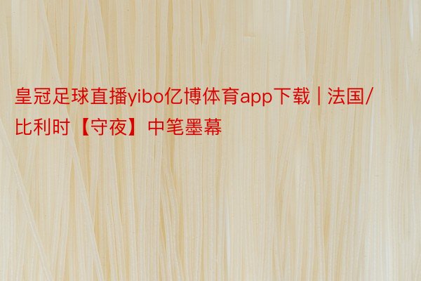 皇冠足球直播yibo亿博体育app下载 | 法国/比利时【守夜】中笔墨幕