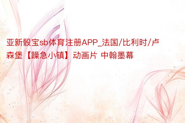 亚新骰宝sb体育注册APP_法国/比利时/卢森堡【躁急小镇】动画片 中翰墨幕