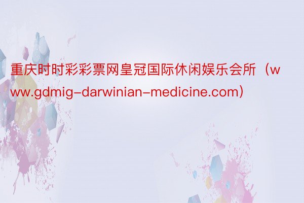 重庆时时彩彩票网皇冠国际休闲娱乐会所（www.gdmig-darwinian-medicine.com）