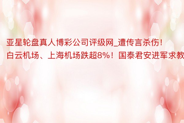 亚星轮盘真人博彩公司评级网_遭传言杀伤！白云机场、上海机场跌超8%！国泰君安进军求教