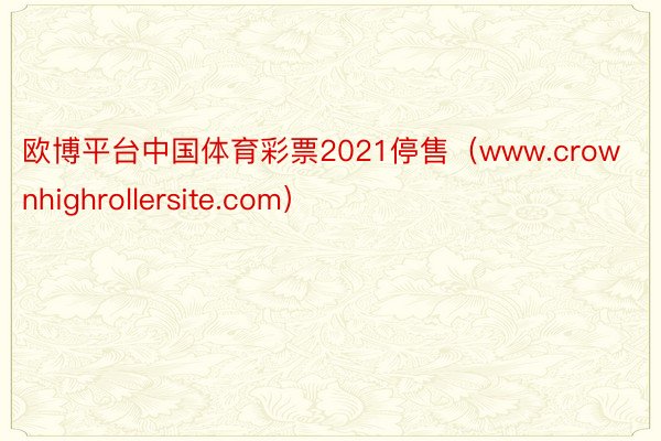 欧博平台中国体育彩票2021停售（www.crownhighrollersite.com）