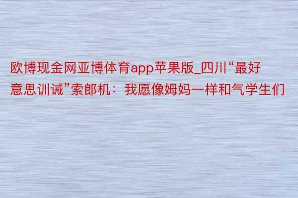 欧博现金网亚博体育app苹果版_四川“最好意思训诫”索郎机：我愿像姆妈一样和气学生们