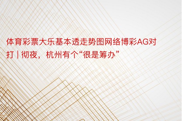 体育彩票大乐基本透走势图网络博彩AG对打 | 彻夜，杭州有个“很是筹办”