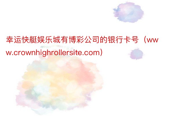 幸运快艇娱乐城有博彩公司的银行卡号（www.crownhighrollersite.com）