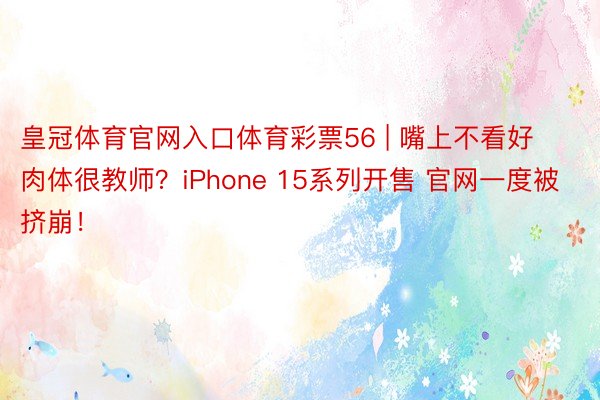 皇冠体育官网入口体育彩票56 | 嘴上不看好 肉体很教师？iPhone 15系列开售 官网一度被挤崩！