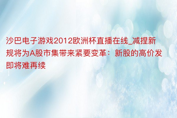 沙巴电子游戏2012欧洲杯直播在线_减捏新规将为A股市集带来紧要变革：新股的高价发即将难再续