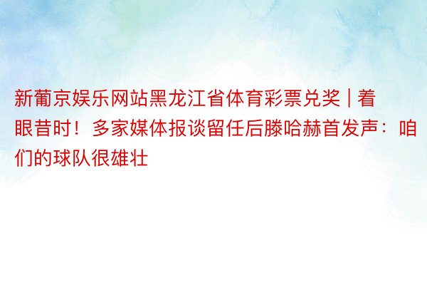 新葡京娱乐网站黑龙江省体育彩票兑奖 | 着眼昔时！多家媒体报谈留任后滕哈赫首发声：咱们的球队很雄壮