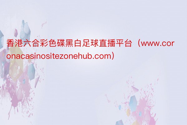 香港六合彩色碟黑白足球直播平台（www.coronacasinositezonehub.com）