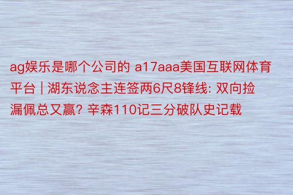 ag娱乐是哪个公司的 a17aaa美国互联网体育平台 | 湖东说念主连签两6尺8锋线: 双向捡漏佩总又赢? 辛森110记三分破队史记载