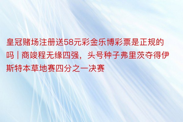 皇冠赌场注册送58元彩金乐博彩票是正规的吗 | 商竣程无缘四强，头号种子弗里茨夺得伊斯特本草地赛四分之一决赛