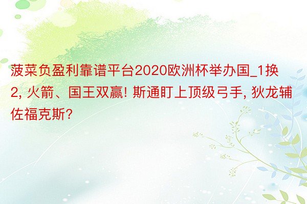 菠菜负盈利靠谱平台2020欧洲杯举办国_1换2, 火箭、国王双赢! 斯通盯上顶级弓手, 狄龙辅佐福克斯?