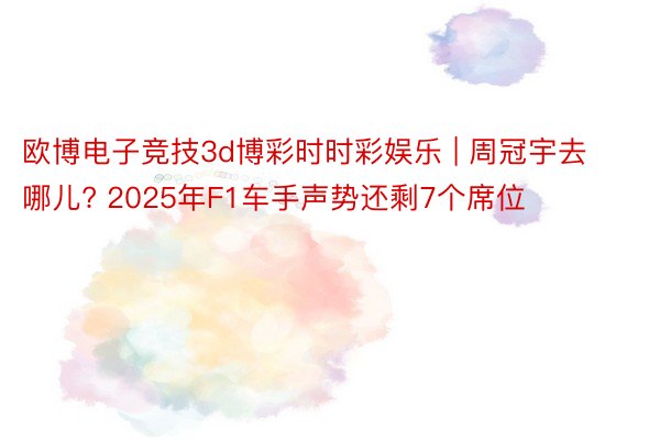 欧博电子竞技3d博彩时时彩娱乐 | 周冠宇去哪儿? 2025年F1车手声势还剩7个席位