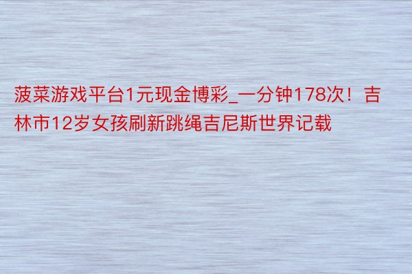 菠菜游戏平台1元现金博彩_一分钟178次！吉林市12岁女孩刷新跳绳吉尼斯世界记载