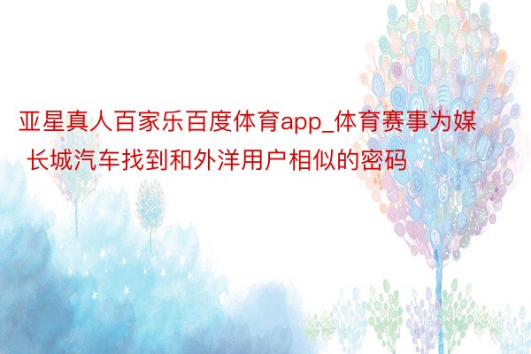 亚星真人百家乐百度体育app_体育赛事为媒 长城汽车找到和外洋用户相似的密码