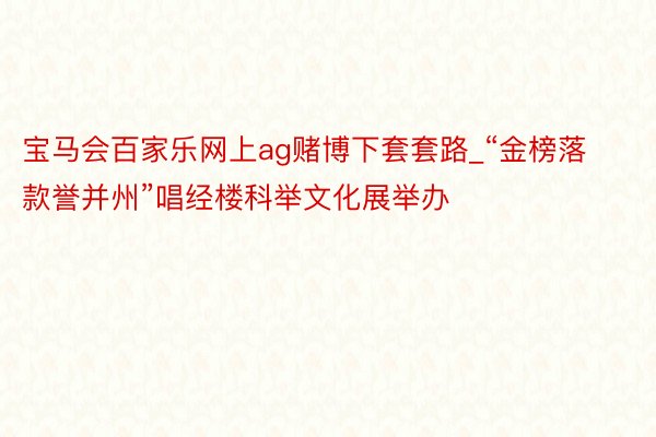 宝马会百家乐网上ag赌博下套套路_“金榜落款誉并州”唱经楼科举文化展举办