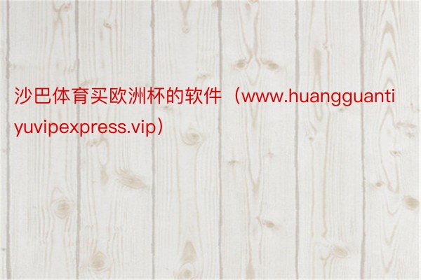 沙巴体育买欧洲杯的软件（www.huangguantiyuvipexpress.vip）