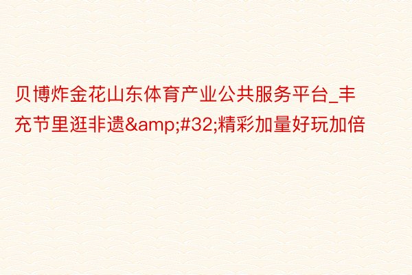 贝博炸金花山东体育产业公共服务平台_丰充节里逛非遗&#32;精彩加量好玩加倍