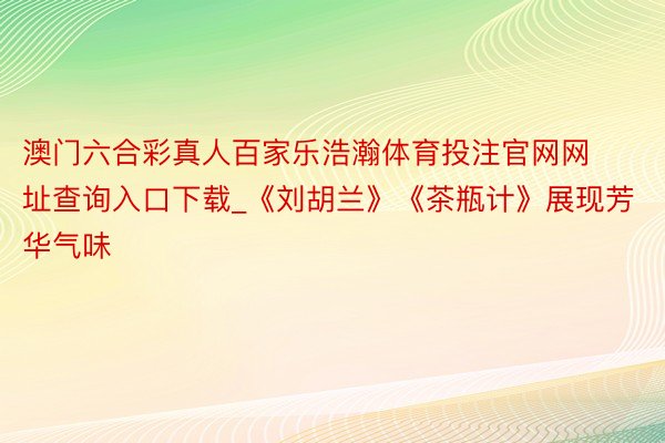 澳门六合彩真人百家乐浩瀚体育投注官网网址查询入口下载_《刘胡兰》《茶瓶计》展现芳华气味