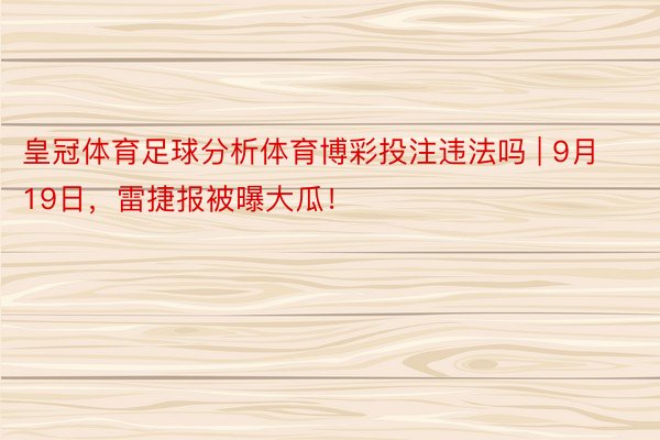 皇冠体育足球分析体育博彩投注违法吗 | 9月19日，雷捷报被曝大瓜！