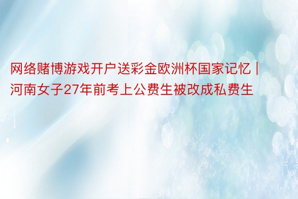 网络赌博游戏开户送彩金欧洲杯国家记忆 | 河南女子27年前考上公费生被改成私费生