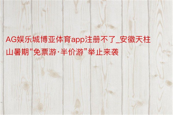 AG娱乐城博亚体育app注册不了_安徽天柱山暑期“免票游·半价游”举止来袭