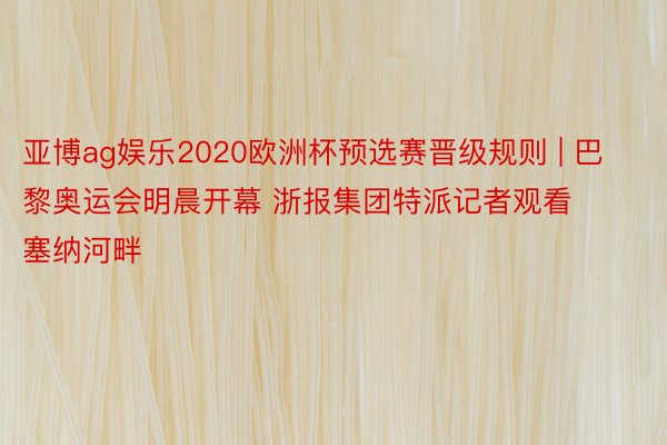 亚博ag娱乐2020欧洲杯预选赛晋级规则 | 巴黎奥运会明晨开幕 浙报集团特派记者观看塞纳河畔