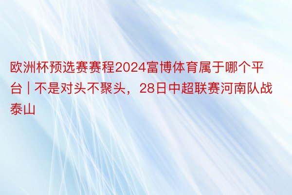 欧洲杯预选赛赛程2024富博体育属于哪个平台 | 不是对头不聚头，28日中超联赛河南队战泰山