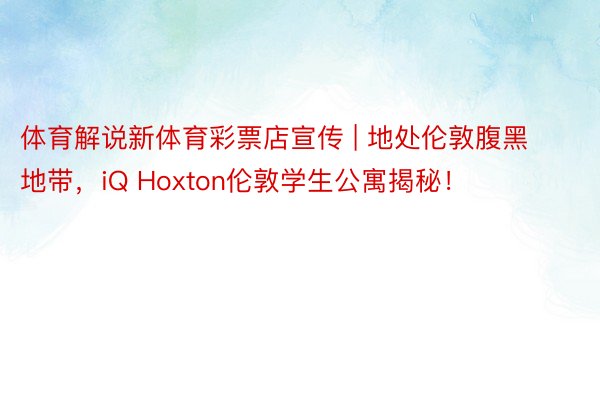 体育解说新体育彩票店宣传 | 地处伦敦腹黑地带，iQ Hoxton伦敦学生公寓揭秘！