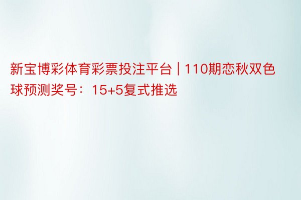 新宝博彩体育彩票投注平台 | 110期恋秋双色球预测奖号：15+5复式推选