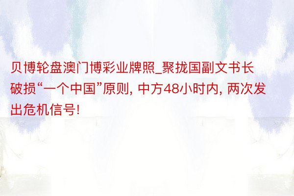 贝博轮盘澳门博彩业牌照_聚拢国副文书长破损“一个中国”原则, 中方48小时内, 两次发出危机信号!