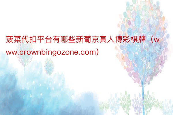 菠菜代扣平台有哪些新葡京真人博彩棋牌（www.crownbingozone.com）