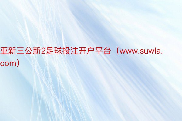 亚新三公新2足球投注开户平台（www.suwla.com）