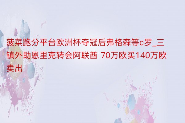 菠菜跑分平台欧洲杯夺冠后弗格森等c罗_三镇外助恩里克转会阿联酋 70万欧买140万欧卖出