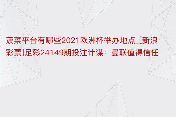 菠菜平台有哪些2021欧洲杯举办地点_[新浪彩票]足彩24149期投注计谋：曼联值得信任