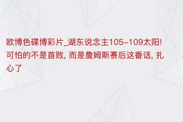 欧博色碟博彩片_湖东说念主105-109太阳! 可怕的不是首败, 而是詹姆斯赛后这番话, 扎心了